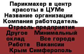 Парикмахер в центр красоты в ЦУМе › Название организации ­ Компания-работодатель › Отрасль предприятия ­ Другое › Минимальный оклад ­ 1 - Все города Работа » Вакансии   . Крым,Симферополь